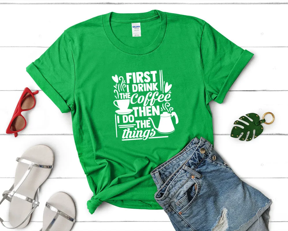 First I Drink The Coffee Then I Do The Things Woman T Shirt.