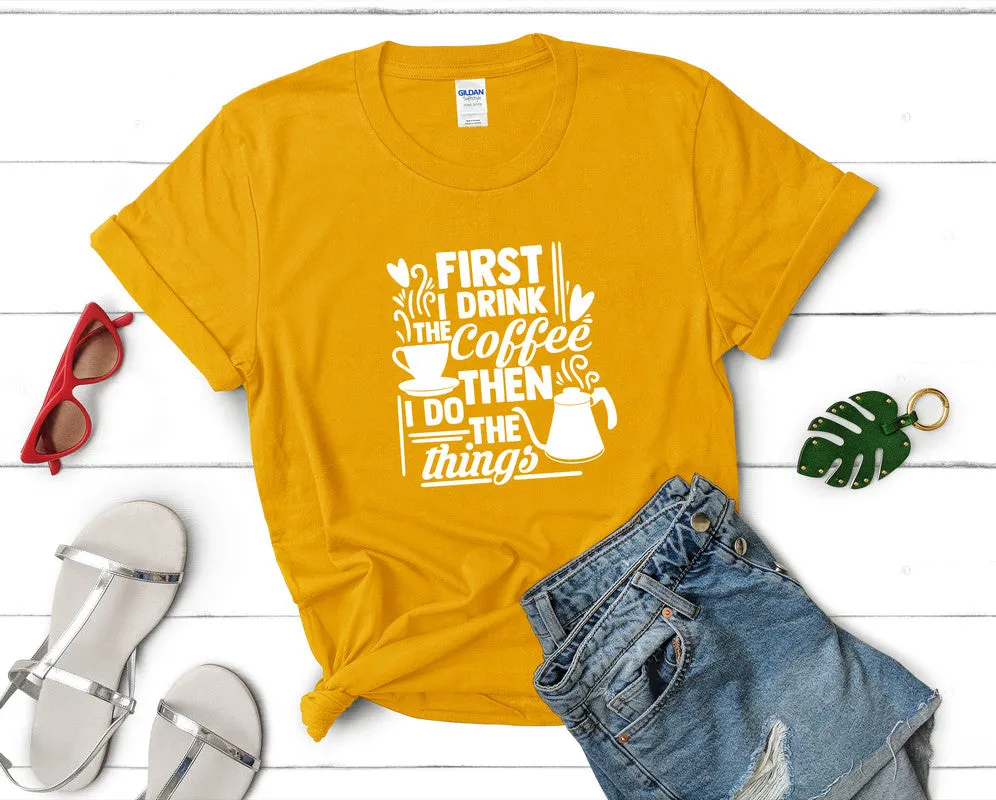 First I Drink The Coffee Then I Do The Things Woman T Shirt.