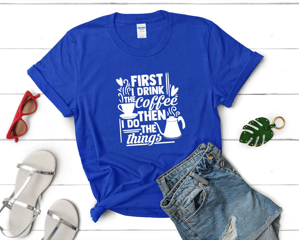 First I Drink The Coffee Then I Do The Things Woman T Shirt.