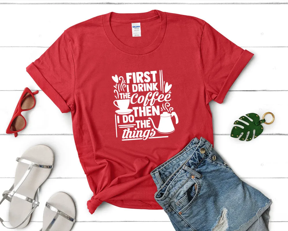 First I Drink The Coffee Then I Do The Things Woman T Shirt.