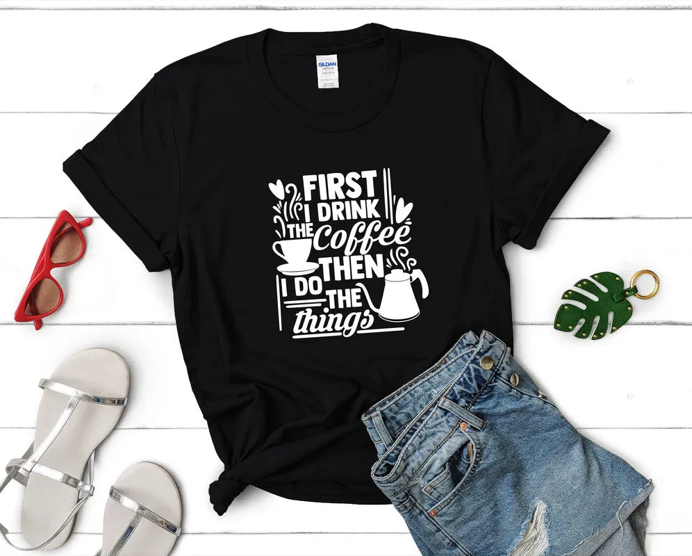 First I Drink The Coffee Then I Do The Things Woman T Shirt.